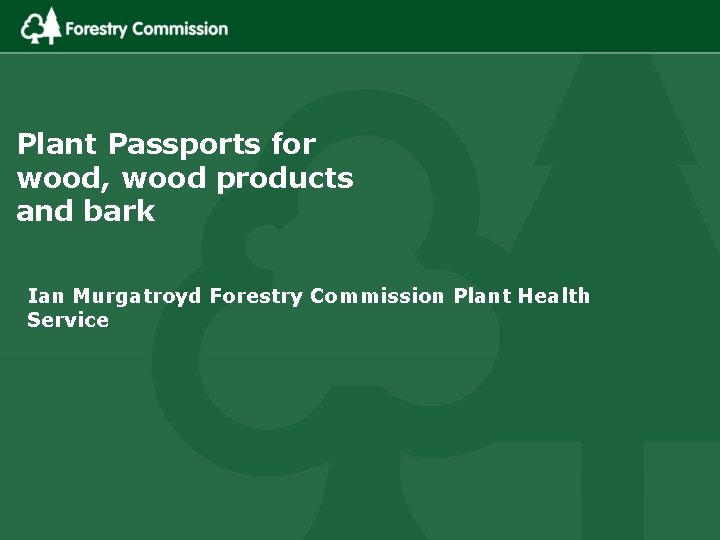 Plant Passports for wood, wood products and bark Ian Murgatroyd Forestry Commission Plant Health