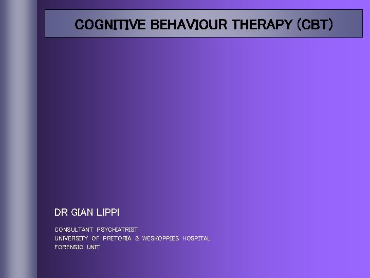 COGNITIVE BEHAVIOUR THERAPY (CBT) DR GIAN LIPPI CONSULTANT PSYCHIATRIST UNIVERSITY OF PRETORIA & WESKOPPIES