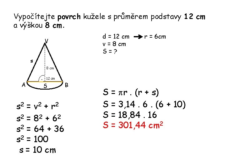 Vypočítejte povrch kužele s průměrem podstavy 12 cm a výškou 8 cm. d = Vypočítejte povrch kužele s průměrem podstavy 12 cm a výškou 8 cm. d =