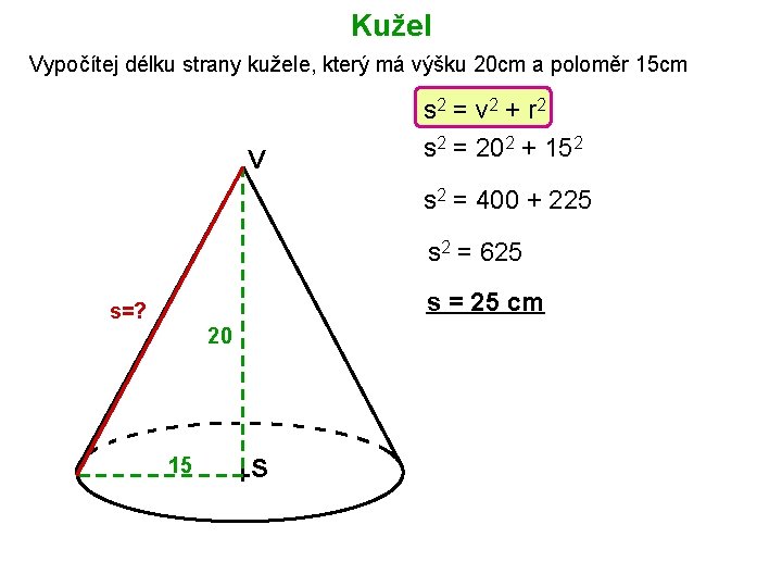 Kužel Vypočítej délku strany kužele, který má výšku 20 cm a poloměr 15 cm Kužel Vypočítej délku strany kužele, který má výšku 20 cm a poloměr 15 cm
