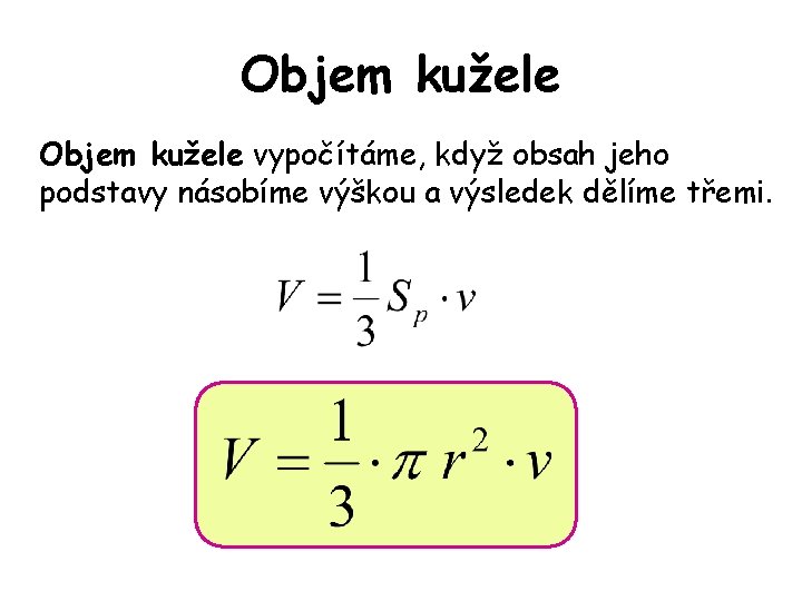 Objem kužele vypočítáme, když obsah jeho podstavy násobíme výškou a výsledek dělíme třemi. Objem kužele vypočítáme, když obsah jeho podstavy násobíme výškou a výsledek dělíme třemi.