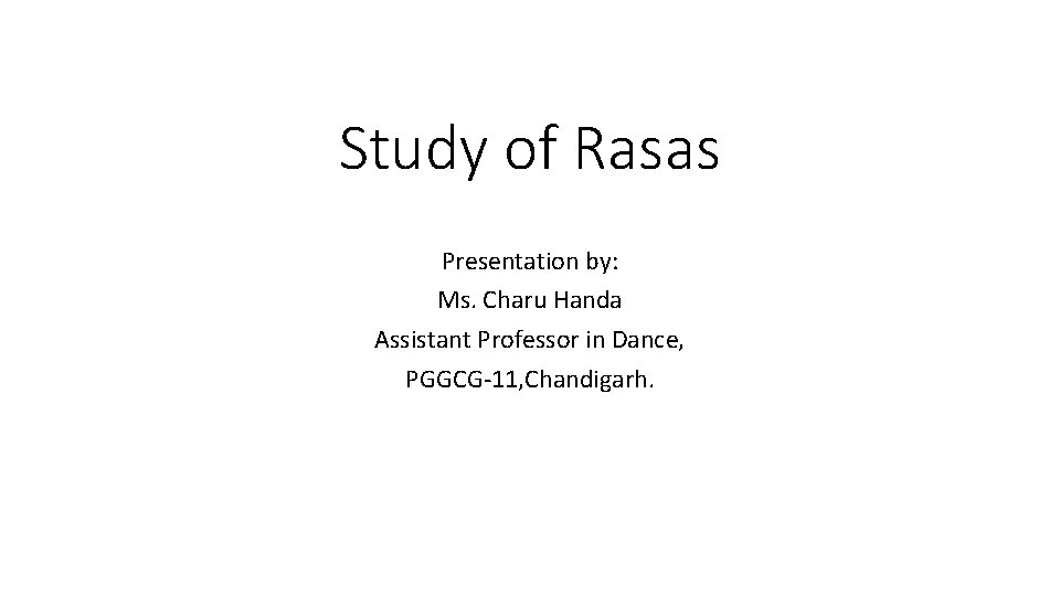Study of Rasas Presentation by: Ms. Charu Handa Assistant Professor in Dance, PGGCG-11, Chandigarh.