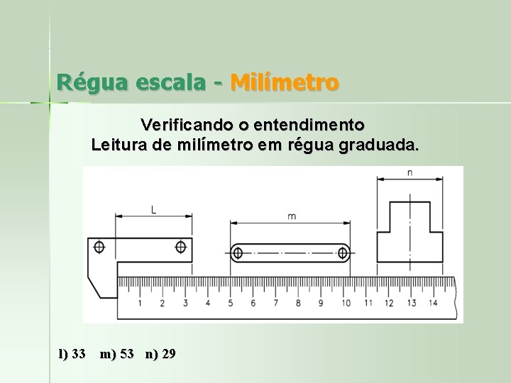 Régua escala - Milímetro Verificando o entendimento Leitura de milímetro em régua graduada. l)