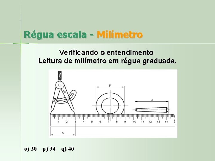 Régua escala - Milímetro Verificando o entendimento Leitura de milímetro em régua graduada. o)