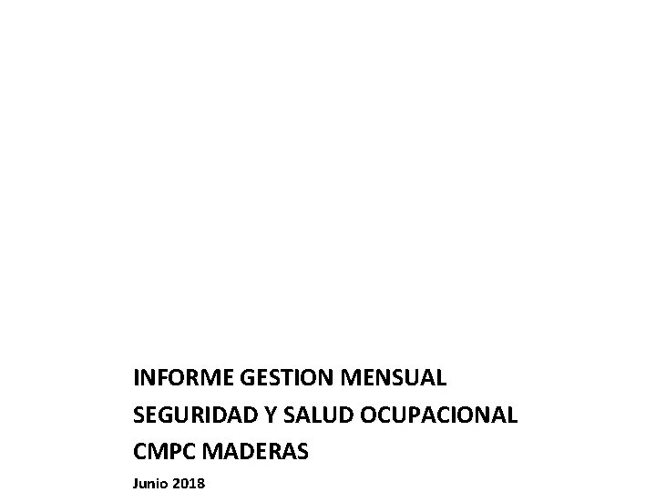 INFORME GESTION MENSUAL SEGURIDAD Y SALUD OCUPACIONAL CMPC MADERAS Junio 2018 INFORME GESTION MENSUAL SEGURIDAD Y SALUD OCUPACIONAL CMPC MADERAS Junio 2018