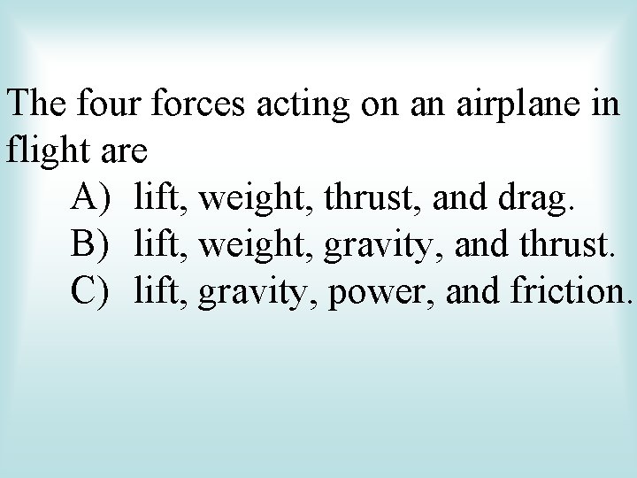 The four forces acting on an airplane in flight are A) lift, weight, thrust,