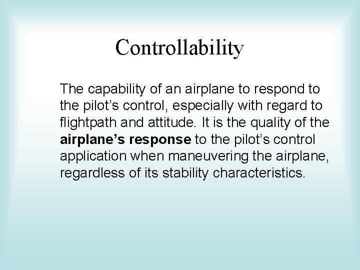 Controllability The capability of an airplane to respond to the pilot’s control, especially with