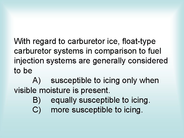 With regard to carburetor ice, float-type carburetor systems in comparison to fuel injection systems