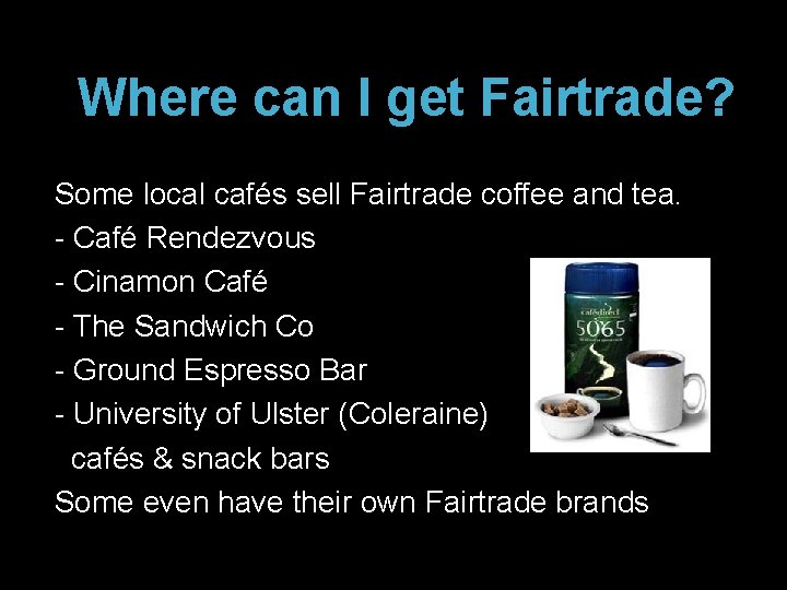 Where can I get Fairtrade? Some local cafés sell Fairtrade coffee and tea. -