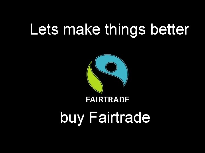 Lets make things better buy Fairtrade 