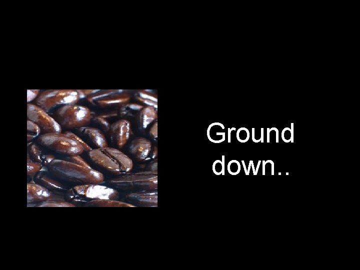 Ground down. . 