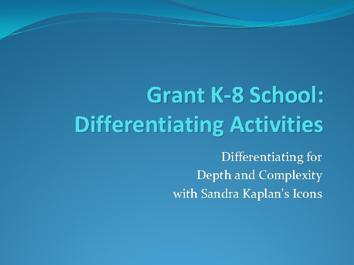 Grant K-8 School: Differentiating Activities Differentiating for Depth and Complexity with Sandra Kaplan’s Icons