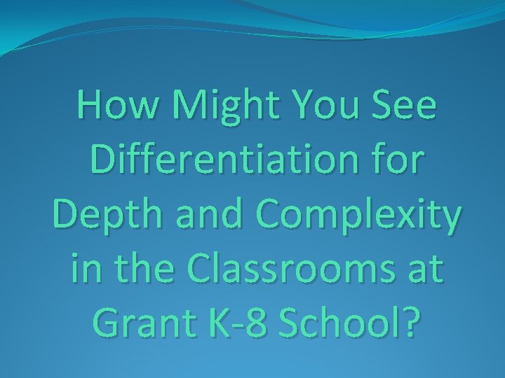 How Might You See Differentiation for Depth and Complexity in the Classrooms at Grant