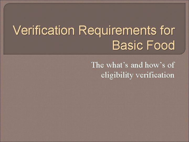 Verification Requirements for Basic Food The what’s and how’s of eligibility verification 
