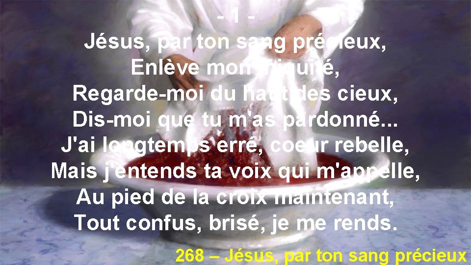 -1 Jésus, par ton sang précieux, Enlève mon iniquité, Regarde-moi du haut des cieux,