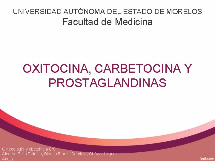 UNIVERSIDAD AUTÓNOMA DEL ESTADO DE MORELOS Facultad de Medicina OXITOCINA, CARBETOCINA Y PROSTAGLANDINAS Ginecología