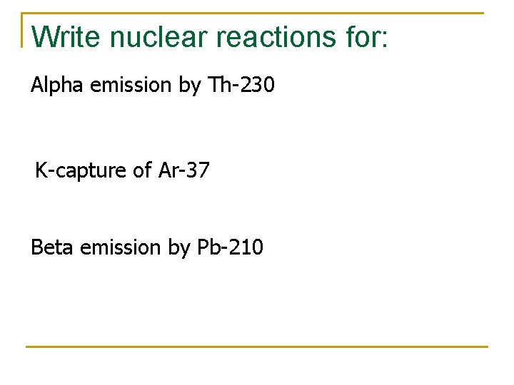 Write nuclear reactions for: Alpha emission by Th-230 K-capture of Ar-37 Beta emission by