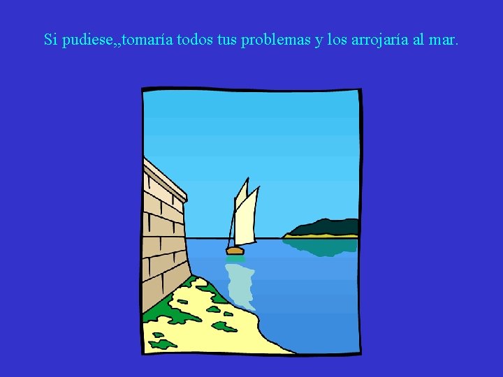Si pudiese, , tomaría todos tus problemas y los arrojaría al mar. 