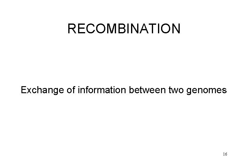 RECOMBINATION Exchange of information between two genomes 16 