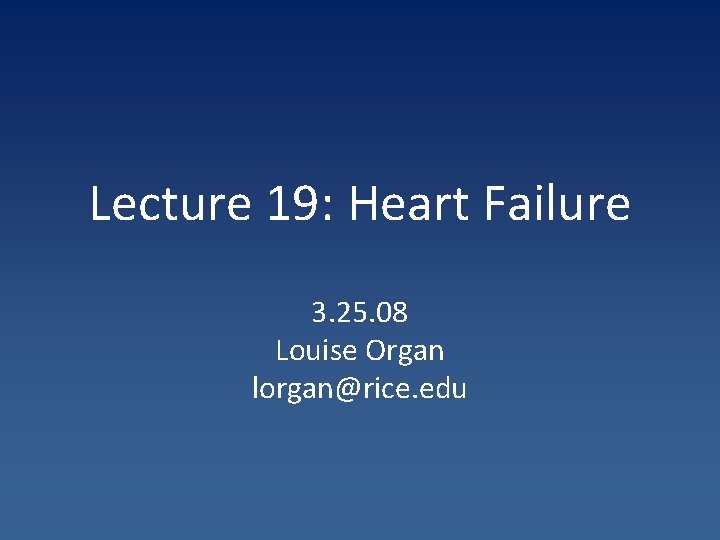 Lecture 19: Heart Failure 3. 25. 08 Louise Organ lorgan@rice. edu 