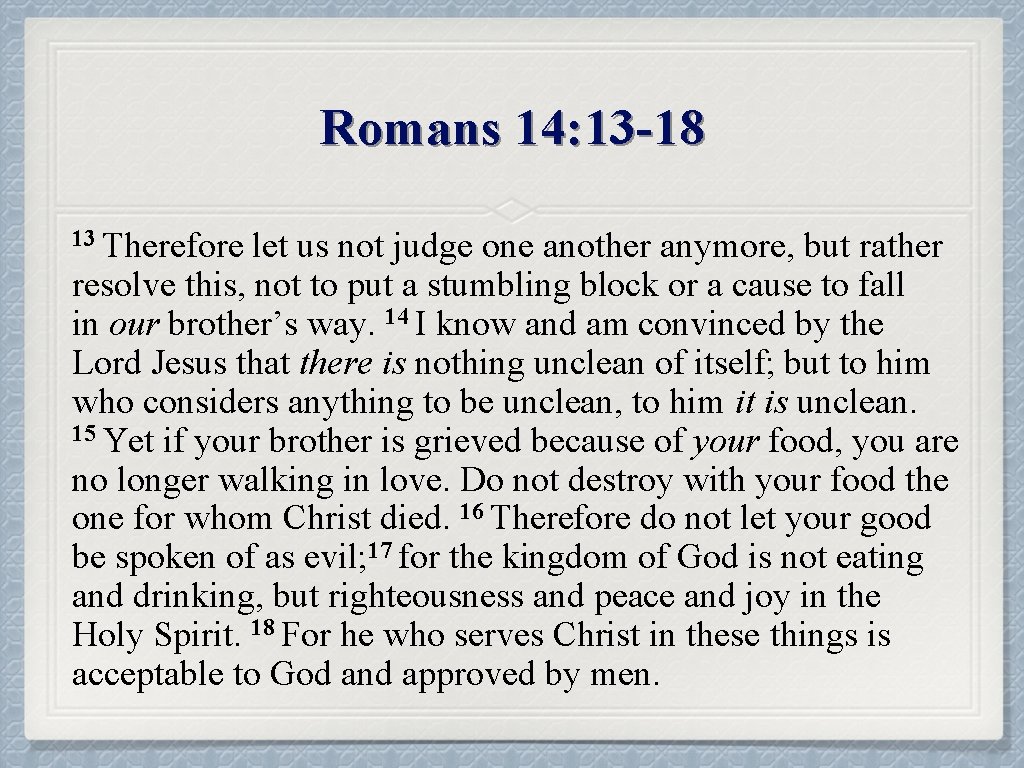 Romans 14: 13 -18 13 Therefore let us not judge one another anymore, but