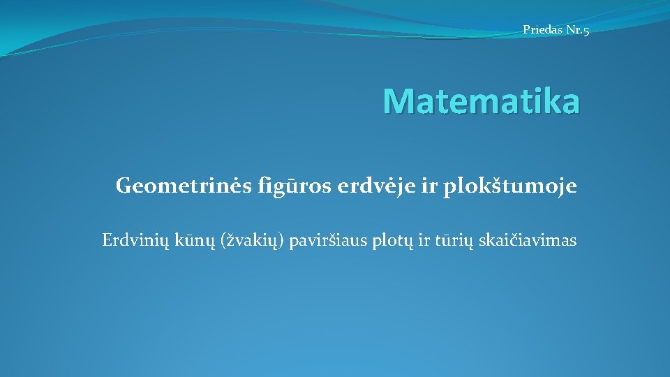 Priedas Nr. 5 Matematika Geometrinės figūros erdvėje ir plokštumoje Erdvinių kūnų (žvakių) paviršiaus plotų