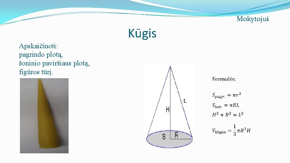 Mokytojui Kūgis Apskaičiuoti: pagrindo plotą, šoninio paviršiaus plotą, figūros tūrį. L 