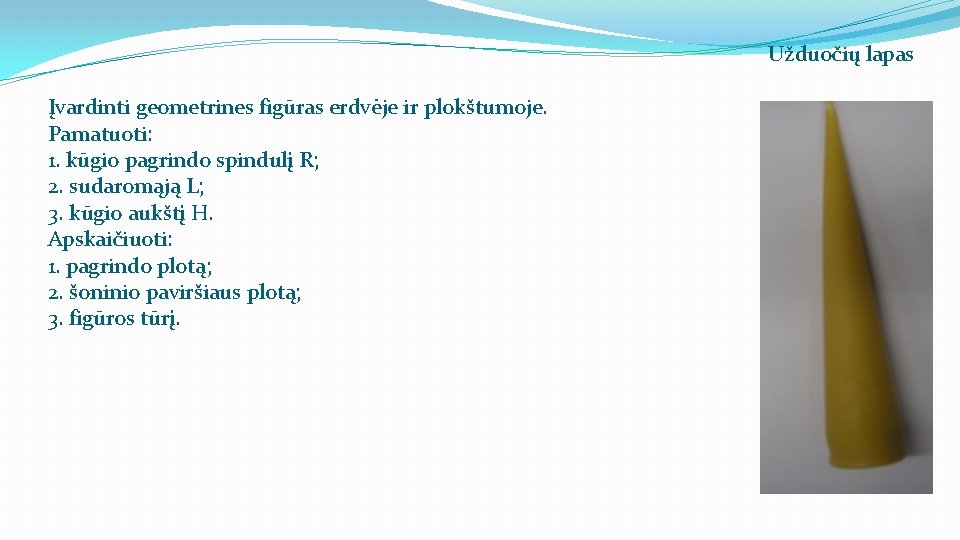 Užduočių lapas Įvardinti geometrines figūras erdvėje ir plokštumoje. Pamatuoti: 1. kūgio pagrindo spindulį R;