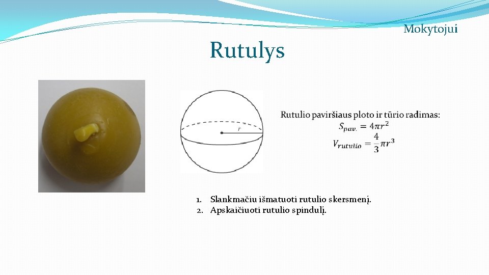 Rutulys 1. Slankmačiu išmatuoti rutulio skersmenį. 2. Apskaičiuoti rutulio spindulį. Mokytojui 