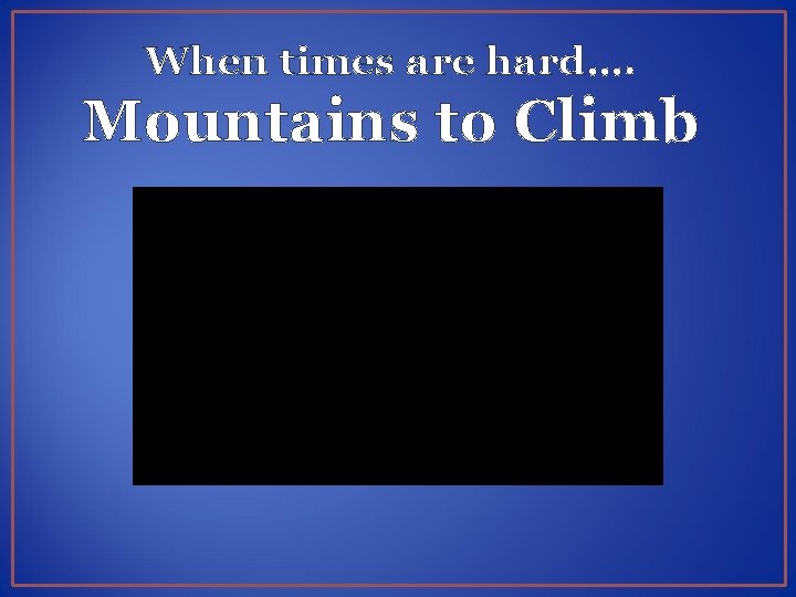 When times are hard…. Mountains to Climb 