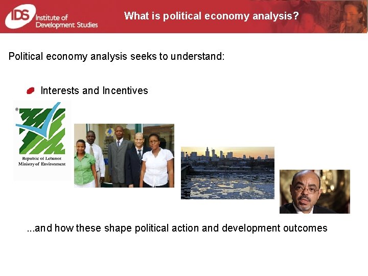 What is political economy analysis? Political economy analysis seeks to understand: Interests and Incentives What is political economy analysis? Political economy analysis seeks to understand: Interests and Incentives