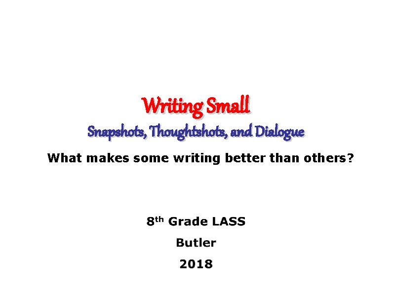 Writing Small Snapshots, Thoughtshots, and Dialogue What makes some writing better than others? 