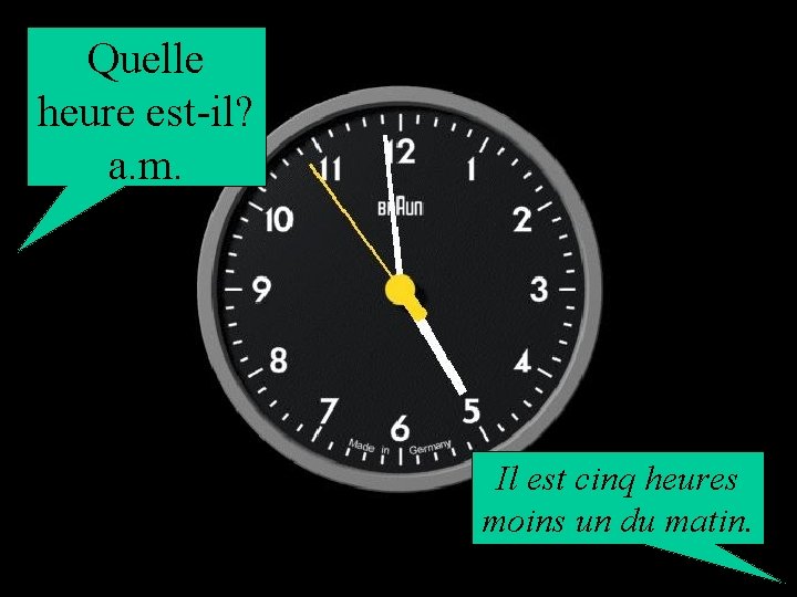Quelle heure est-il? a. m. Il est cinq heures moins un du matin. 