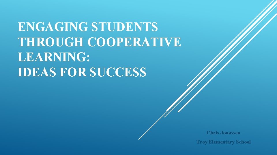 ENGAGING STUDENTS THROUGH COOPERATIVE LEARNING: IDEAS FOR SUCCESS Chris Jonassen Troy Elementary School 