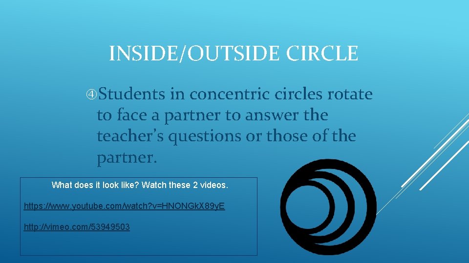 INSIDE/OUTSIDE CIRCLE Students in concentric circles rotate to face a partner to answer the