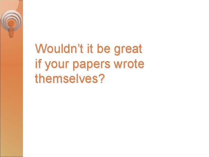 Wouldn’t it be great if your papers wrote themselves? 