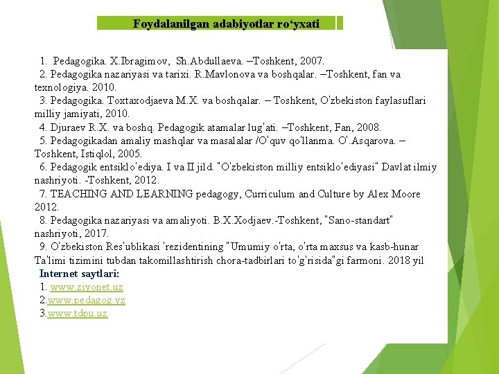 Foydalanilgan adabiyotlar ro‘yxati 1. Pedagogika. X. Ibragimov, Sh. Abdullaeva. –Toshkent, 2007. 2. Pedagogika nazariyasi