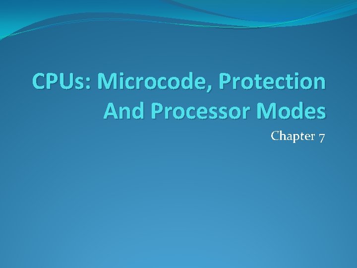 CPUs: Microcode, Protection And Processor Modes Chapter 7 CPUs: Microcode, Protection And Processor Modes Chapter 7