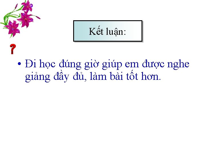 Kết luận: • Đi học đúng giờ giúp em được nghe giảng đầy đủ,