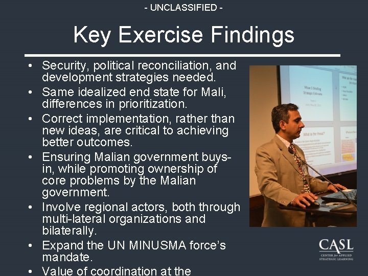 - UNCLASSIFIED - Key Exercise Findings • Security, political reconciliation, and development strategies needed.