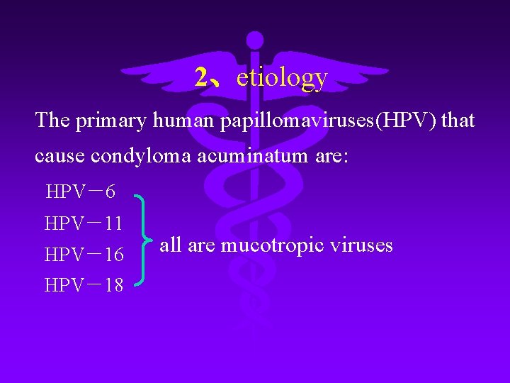 2、etiology The primary human papillomaviruses(HPV) that cause condyloma acuminatum are: HPV－6 HPV－11 HPV－16 HPV－18