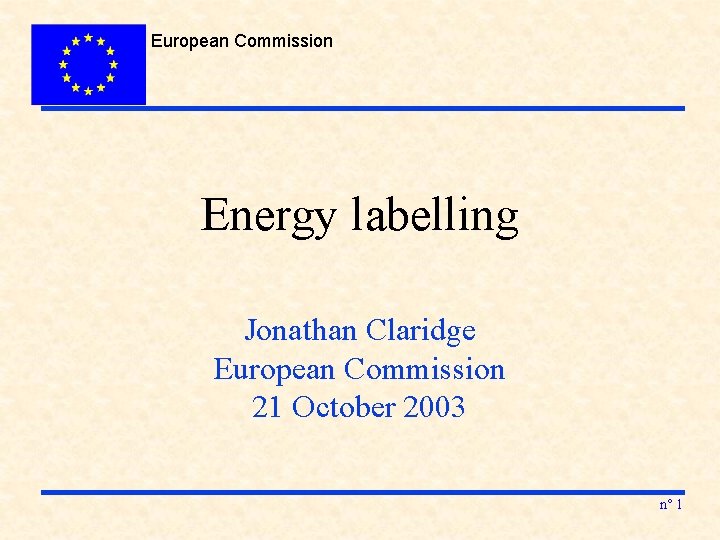 European Commission Energy labelling Jonathan Claridge European Commission 21 October 2003 n° 1 