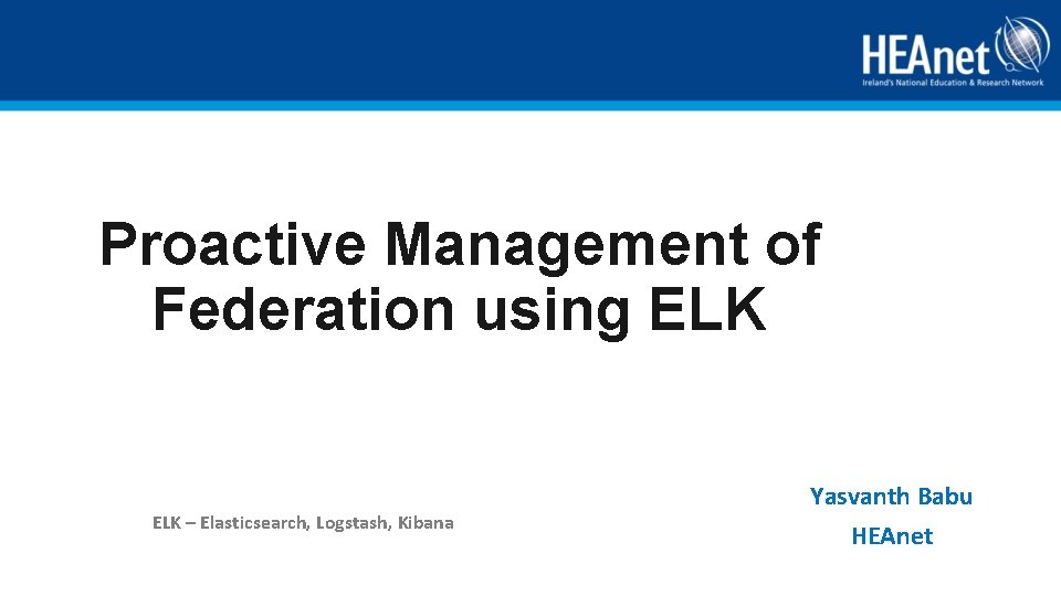 Proactive Management of Federation using ELK – Elasticsearch, Logstash, Kibana Yasvanth Babu HEAnet 