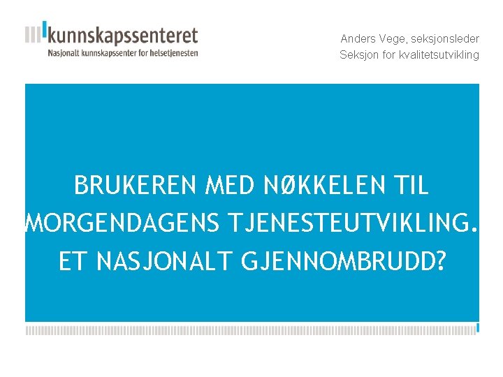 Anders Vege, seksjonsleder Seksjon for kvalitetsutvikling BRUKEREN MED NØKKELEN TIL MORGENDAGENS TJENESTEUTVIKLING. ET NASJONALT