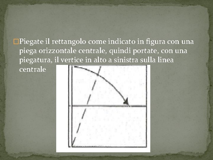 �Piegate il rettangolo come indicato in figura con una piega orizzontale centrale, quindi portate,