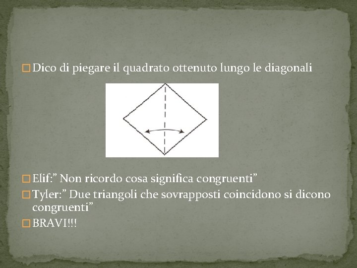 � Dico di piegare il quadrato ottenuto lungo le diagonali � Elif: ” Non