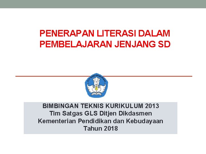 PENERAPAN LITERASI DALAM PEMBELAJARAN JENJANG SD BIMBINGAN TEKNIS KURIKULUM 2013 Tim Satgas GLS Ditjen