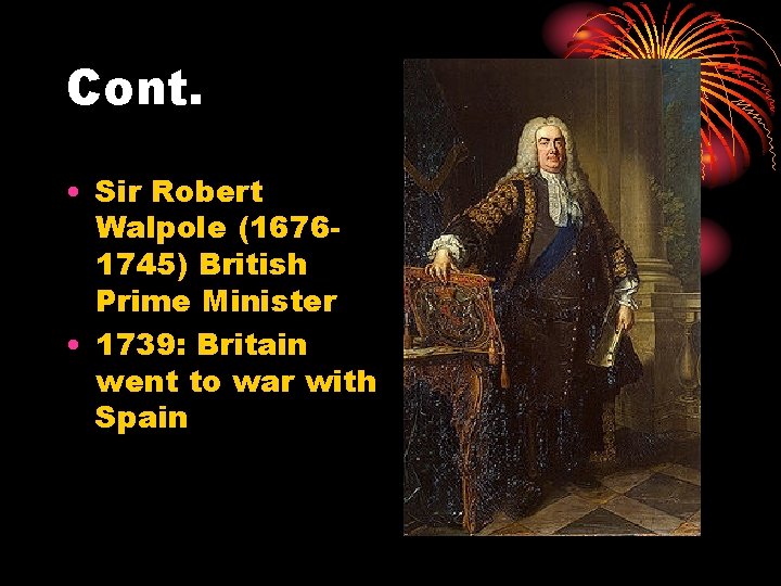 Cont. • Sir Robert Walpole (16761745) British Prime Minister • 1739: Britain went to