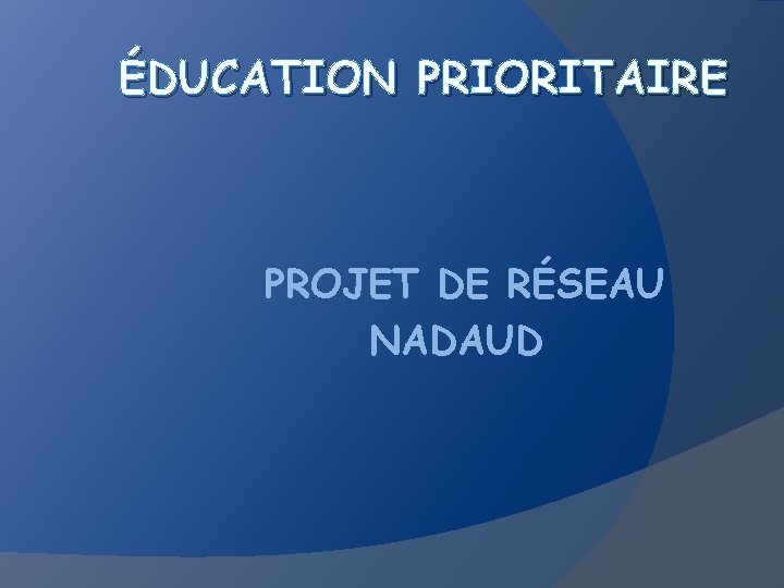 ÉDUCATION PRIORITAIRE PROJET DE RÉSEAU NADAUD 