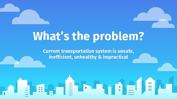 What’s the problem? Current transportation system is unsafe, inefficient, unhealthy & impractical 